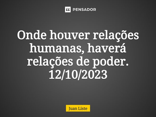 ⁠Onde houver relações humanas, haverá relações de poder. 12/10/2023... Frase de Juan Liste.