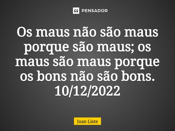 ⁠Os maus não são maus porque são maus; os maus são maus porque os bons não são bons. 10/12/2022... Frase de Juan Liste.