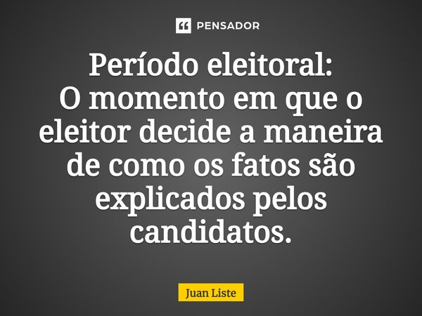 Período eleitoral: O momento em que o eleitor decide a maneira de como os fatos são explicados pelos candidatos.... Frase de Juan Liste.