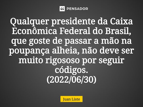⁠Qualquer presidente da Caixa Econômica Federal do Brasil, que goste de passar a mão na poupança alheia, não deve ser muito rigososo por seguir códigos. (2022/0... Frase de Juan Liste.