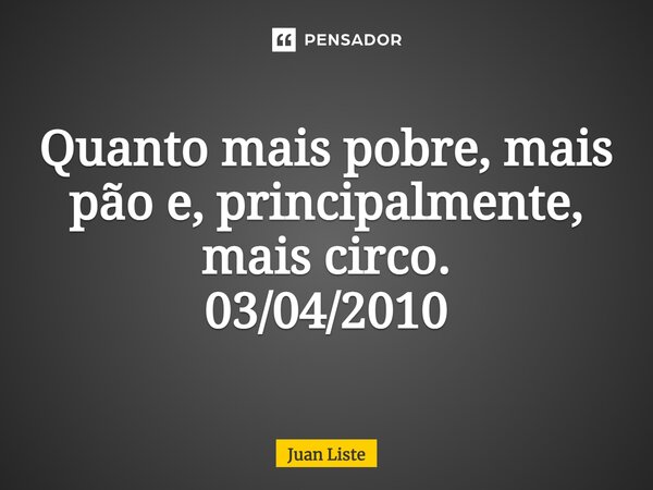 ⁠Quanto mais pobre, mais pão e, principalmente, mais circo. 03/04/2010... Frase de Juan Liste.