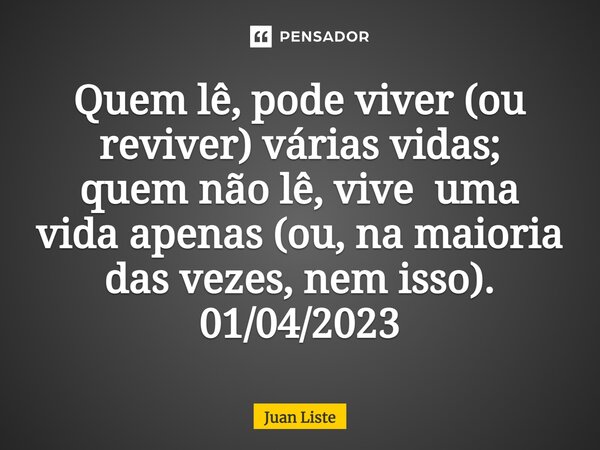 ⁠Quem lê, pode viver (ou reviver) várias vidas; quem não lê, vive uma vida apenas (ou, na maioria das vezes, nem isso). 01/04/2023... Frase de Juan Liste.