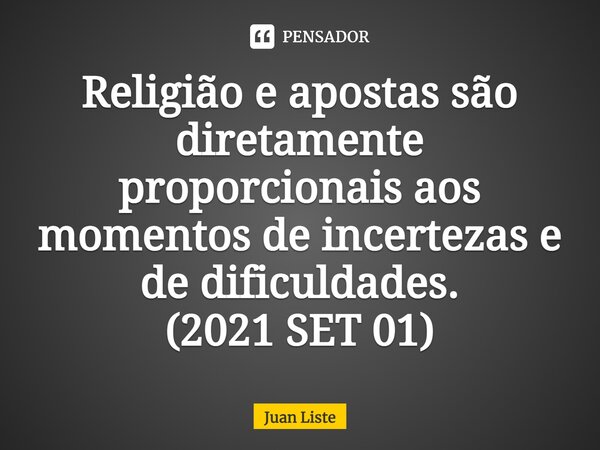 Religião e apostas são diretamente proporcionais aos momentos de incertezas e de dificuldades. (2021 SET 01)⁠... Frase de Juan Liste.