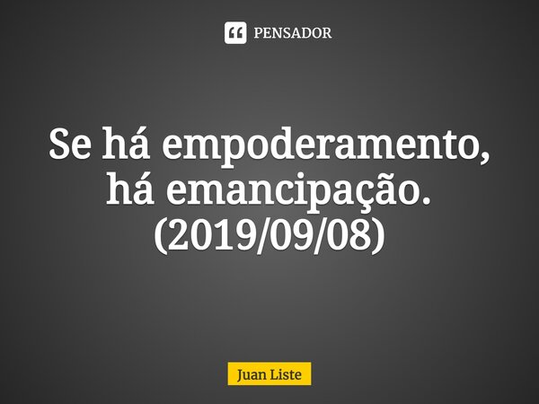 ⁠Se há empoderamento, há emancipação. (2019/09/08)⁠... Frase de Juan Liste.