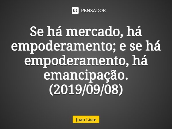 Se há mercado, há empoderamento; e se há empoderamento, há emancipação. (2019/09/08)⁠... Frase de Juan Liste.