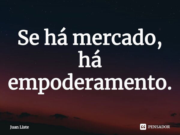 ⁠Se há mercado, há empoderamento.... Frase de Juan Liste.