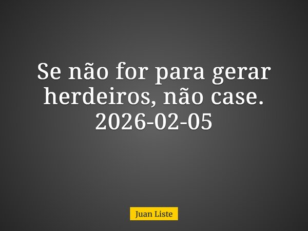 Se não for para gerar herdeiros, não case. 2026-02-05 ⁠... Frase de Juan Liste.
