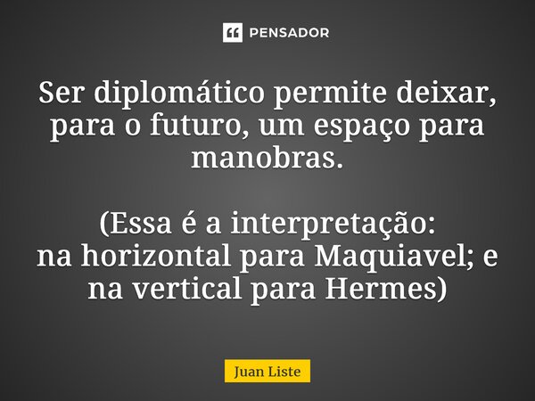 ⁠Ser diplomático permite deixar, para o futuro,um espaço para manobras. (Essa é a interpretação: na horizontal para Maquiavel; e na verticalpara Hermes)... Frase de Juan Liste.