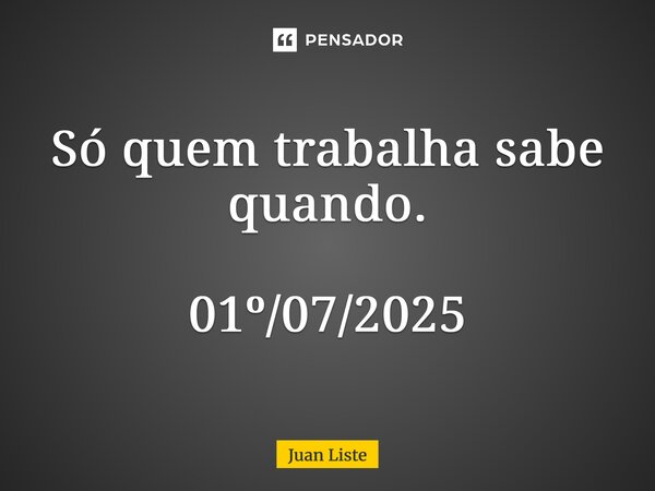 ⁠Só quem trabalha sabe quando. 01º/07/2025... Frase de Juan Liste.