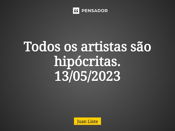 ⁠Todos os artistas são hipócritas. 13/05/2023... Frase de Juan Liste.