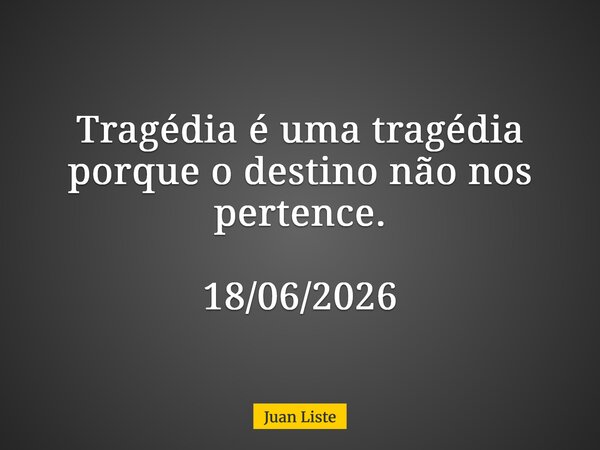 Tragédia é uma tragédia porque o destino não nos pertence. ⁠18/06/2026... Frase de Juan Liste.