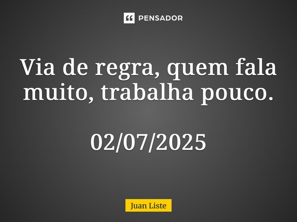 ⁠Via de regra, quem fala muito, trabalha pouco. 02/07/2025... Frase de Juan Liste.