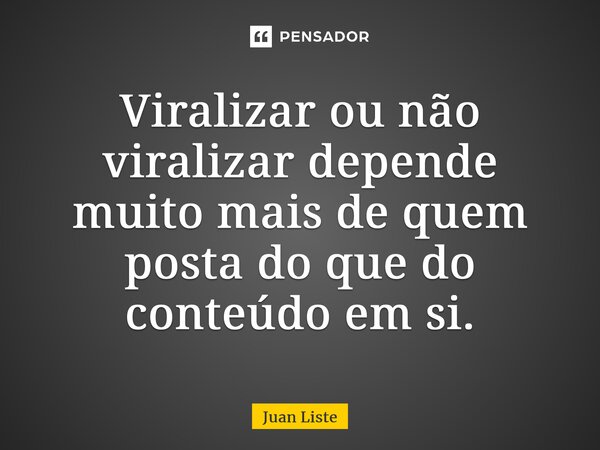 Viralizar ou não viralizar depende muito mais de quem posta do que do conteúdo em si.... Frase de Juan Liste.