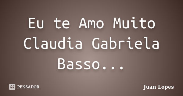 Eu te Amo Muito Claudia Gabriela Basso...... Frase de Juan Lopes.