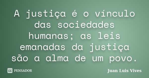 A justiça é o vínculo das sociedades humanas; as leis emanadas da justiça são a alma de um povo.... Frase de Juan Luis Vives.