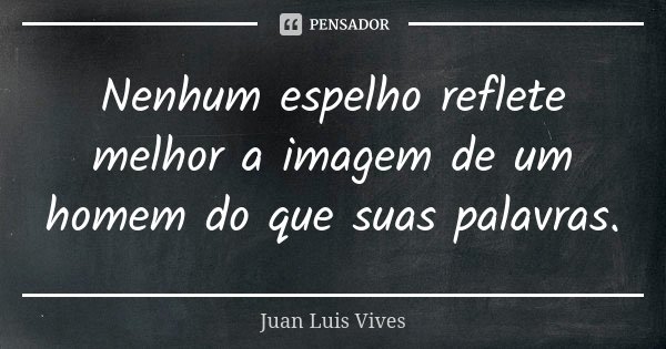 Nenhum espelho reflete melhor a imagem de um homem do que suas palavras.... Frase de Juan Luis Vives.