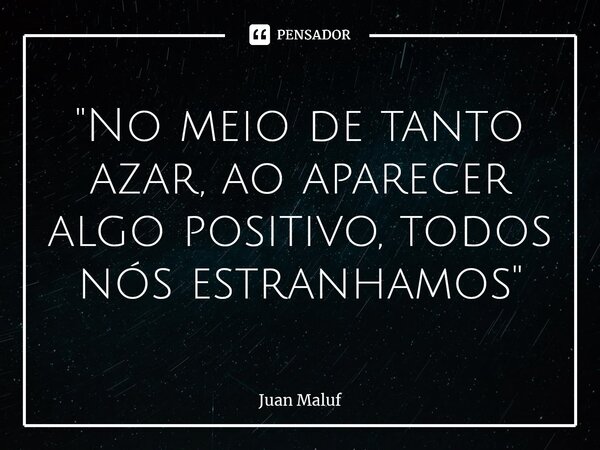 "No meio de tanto azar, ao aparecer algo positivo, todos nós estranhamos"... Frase de Juan Maluf.