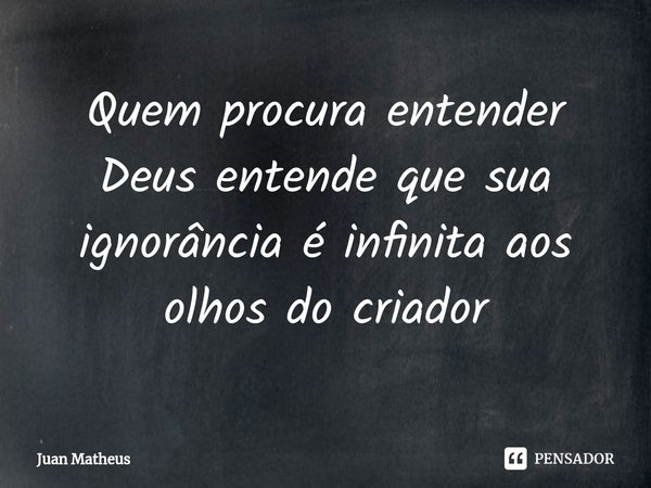 Quem procura entender Deus entende que sua ignorância é infinita aos olhos do criador⁠... Frase de Juan Matheus.