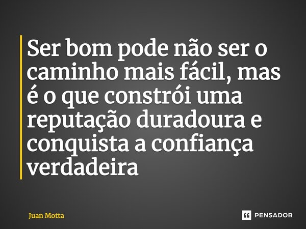 ⁠Ser bom pode não ser o caminho mais fácil, mas é o que constrói uma reputação duradoura e conquista a confiança verdadeira... Frase de Juan Motta.