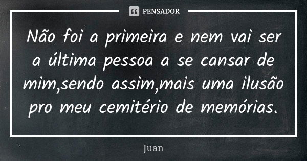 Não foi a primeira e nem vai ser a última pessoa a se cansar de mim,sendo assim,mais uma ilusão pro meu cemitério de memórias.... Frase de Juan.