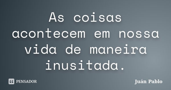 As coisas acontecem em nossa vida de maneira inusitada.... Frase de Juan Pablo.