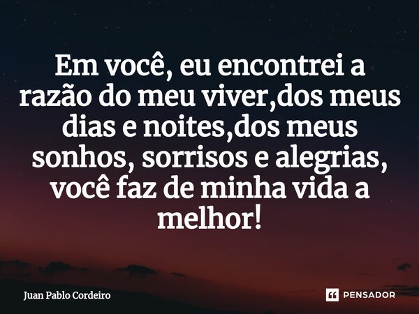 ⁠Em você, eu encontrei a razão do meu viver,dos meus dias e noites,dos meus sonhos, sorrisos e alegrias, você faz de minha vida a melhor!... Frase de Juan Pablo Cordeiro.