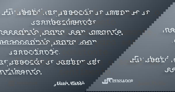 Eu bebi na poesia o amor e o conhecimento necessário para ser amante, necessário para ser constante. Eu bebi na poesia o sabor do sentimento.... Frase de Juan Pablo.