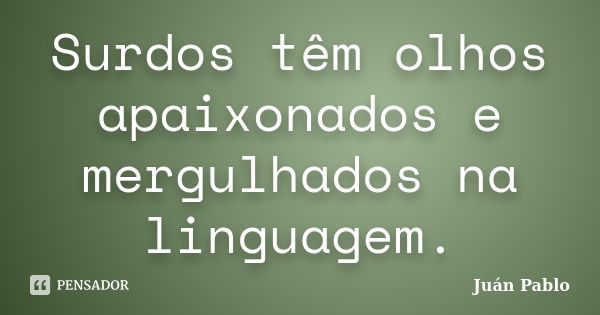 Surdos têm olhos apaixonados e mergulhados na linguagem.... Frase de Juan Pablo.