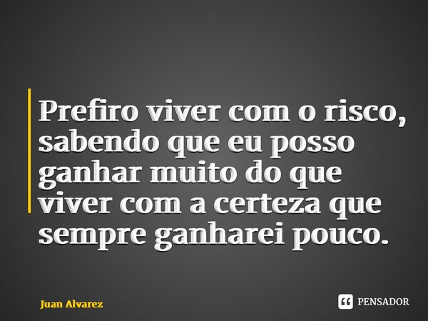⁠Prefiro viver com o risco, sabendo que eu posso ganhar muito do que viver com a certeza que sempre ganharei pouco.... Frase de Juan.