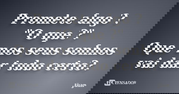 Promete algo ? "O que ?" Que nos seus sonhos vai dar tudo certo?... Frase de Juan.