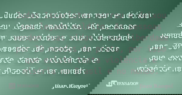 Judas Iscariotes morreu e deixou seu legado maldito. As pessoas vendem suas vidas e sua liberdade por 30 moedas de prata, por isso que existe tanta violência e ... Frase de Juan Rangel.