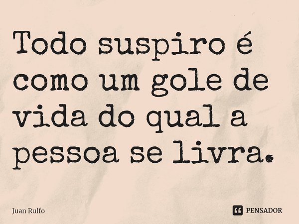 ⁠Todo suspiro é como um gole de vida do qual a pessoa se livra.... Frase de Juan Rulfo.