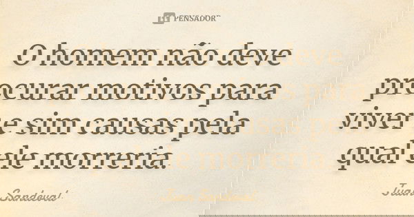 O homem não deve procurar motivos para viver e sim causas pela qual ele morreria.... Frase de Juan Sandeval.