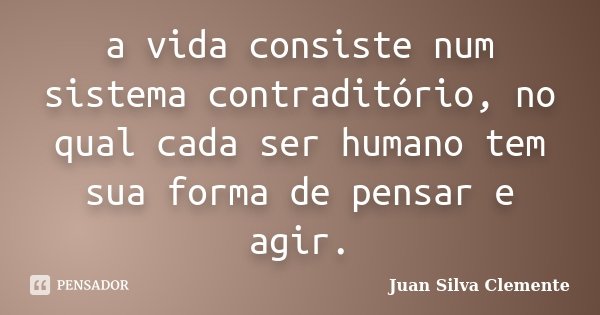 a vida consiste num sistema contraditório, no qual cada ser humano tem sua forma de pensar e agir.... Frase de Juan Silva Clemente.