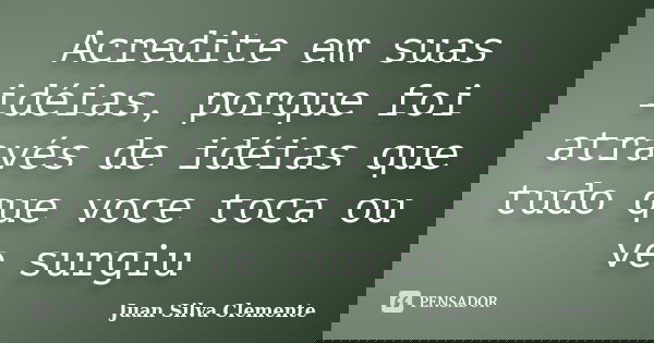 Acredite em suas idéias, porque foi através de idéias que tudo que voce toca ou ve surgiu... Frase de juan silva clemente.