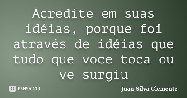 Acredite em suas idéias, porque foi através de idéias que tudo que voce toca ou ve surgiu... Frase de juan silva clemente.