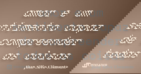 amor e um sentimento capaz de compreender todas as coisas... Frase de Juan Silva Clemente.