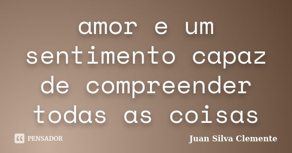 amor e um sentimento capaz de compreender todas as coisas... Frase de Juan Silva Clemente.