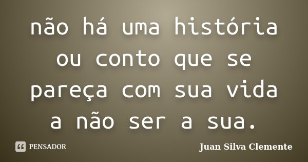 não há uma história ou conto que se pareça com sua vida a não ser a sua.... Frase de Juan Silva Clemente.