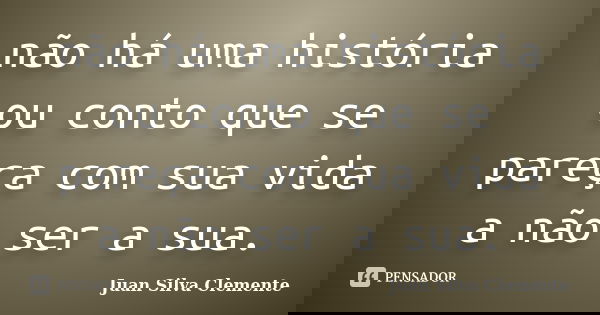 não há uma história ou conto que se pareça com sua vida a não ser a sua.... Frase de Juan Silva Clemente.