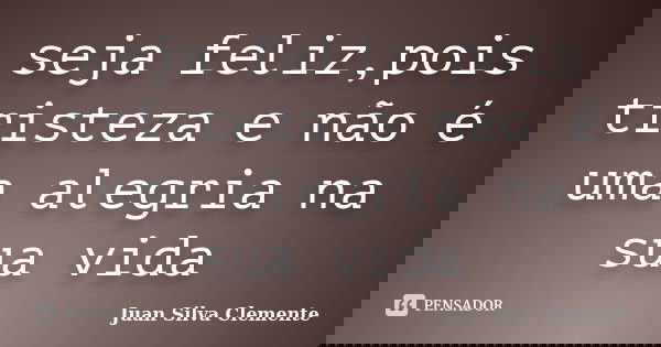 seja feliz,pois tristeza e não é uma alegria na sua vida... Frase de Juan Silva Clemente.