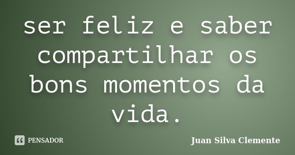 ser feliz e saber compartilhar os bons momentos da vida.... Frase de Juan Silva Clemente.