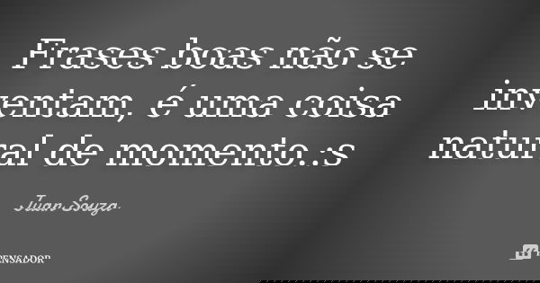 Frases boas não se inventam, é uma coisa natural de momento. :s... Frase de Juan Souza.