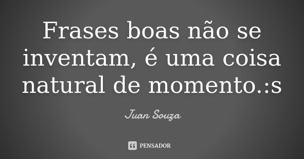 Frases boas não se inventam, é uma coisa natural de momento. :s... Frase de Juan Souza.