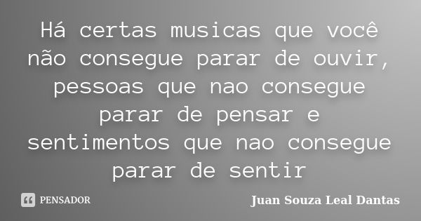 Há certas musicas que você não consegue parar de ouvir, pessoas que nao consegue parar de pensar e sentimentos que nao consegue parar de sentir... Frase de Juan Souza Leal Dantas.