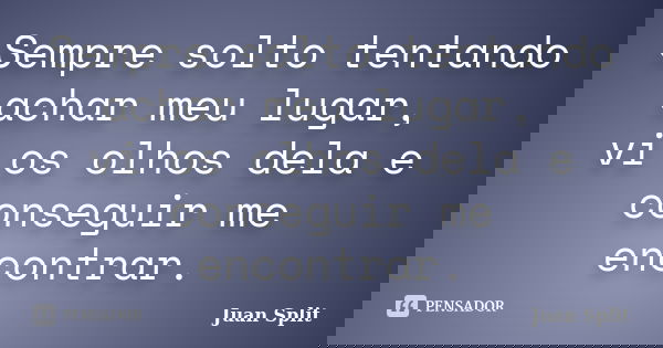 Sempre solto tentando achar meu lugar, vi os olhos dela e conseguir me encontrar.... Frase de Juan Split.