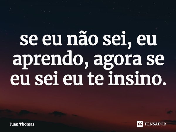 ⁠se eu não sei, eu aprendo, agora se eu sei eu te insino.... Frase de Juan Thomas.