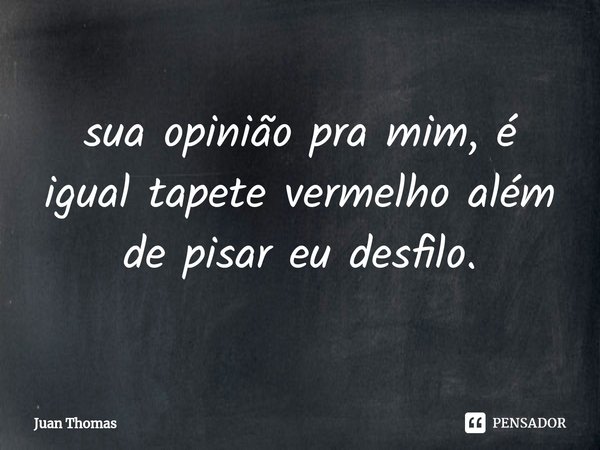 ⁠sua opinião pra mim, é igual tapete vermelho além de pisar eu desfilo.... Frase de Juan Thomas.