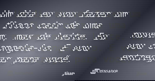 Um dia eu vou fazer um floco cair de uma nuvem, mas de leite. Eu vou congela-lo. E vou entregar para você.... Frase de Juan.
