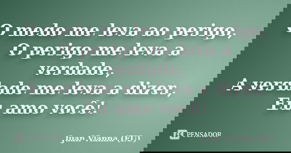 O medo me leva ao perigo, O perigo me leva a verdade, A verdade me leva a dizer, Eu amo você!... Frase de Juan Vianna (EU).